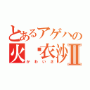 とあるアゲハの火䵷衣沙Ⅱ（かわいさ）