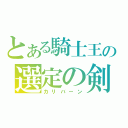 とある騎士王の選定の剣（カリバーン）