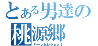 とある男達の桃源郷（ハーレムじゃぁぁ！）