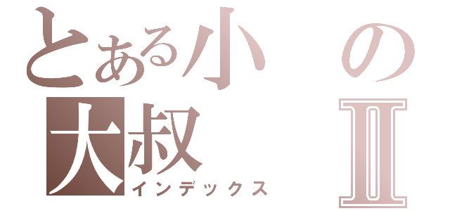 とある小の大叔Ⅱ（インデックス）