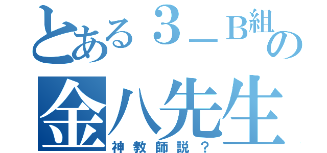 とある３－Ｂ組の金八先生（神教師説？）