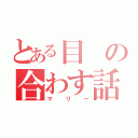 とある目の合わす話し（マリー）