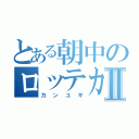 とある朝中のロッテカⅡ（カンユギ）