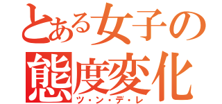 とある女子の態度変化（ツ・ン・デ・レ）