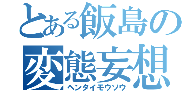 とある飯島の変態妄想（ヘンタイモウソウ）