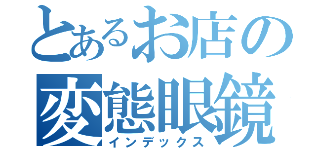 とあるお店の変態眼鏡（インデックス）