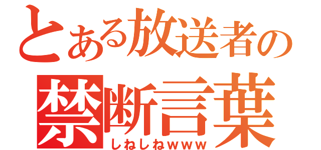 とある放送者の禁断言葉（しねしねｗｗｗ）