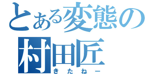 とある変態の村田匠（きたねー）