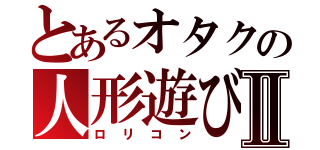 とあるオタクの人形遊びⅡ（ロリコン）