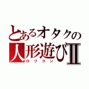 とあるオタクの人形遊びⅡ（ロリコン）