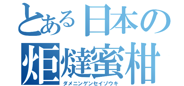 とある日本の炬燵蜜柑（ダメニンゲンセイゾウキ）