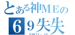 とある神ＭＥの６９失失（  ＥｍｐＴｙ＿ ｓＫ）