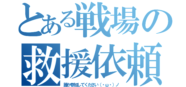 とある戦場の救援依頼（誰か参加してください（・ω・）ノ）