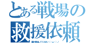 とある戦場の救援依頼（誰か参加してください（・ω・）ノ）