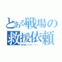 とある戦場の救援依頼（誰か参加してください（・ω・）ノ）