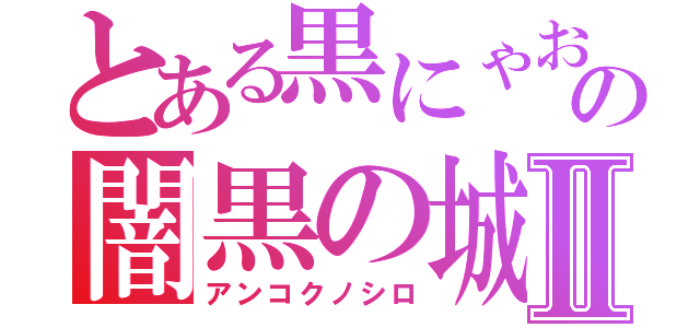 とある黒にゃおの闇黒の城Ⅱ（アンコクノシロ）