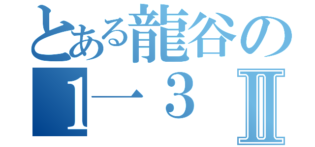 とある龍谷の１一３Ⅱ（）