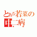 とある若菜の中二病（末期）