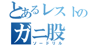 とあるレストのガニ股（ソードリル）