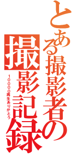 とある撮影者の撮影記録（１００００再生ありがとう）