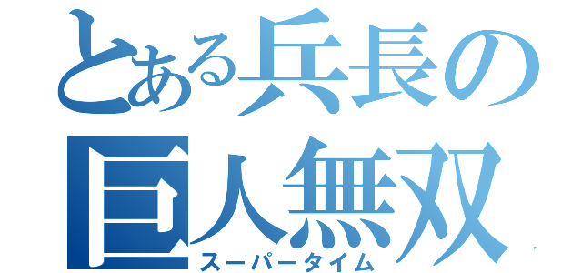 とある兵長の巨人無双（スーパータイム）