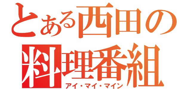 とある西田の料理番組（アイ・マイ・マイン）