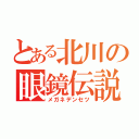 とある北川の眼鏡伝説（メガネデンセツ）