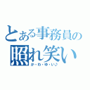 とある事務員の照れ笑い（か・わ・ゆ・い♪）