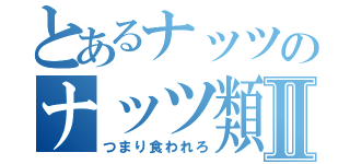 とあるナッツのナッツ類Ⅱ（つまり食われろ）