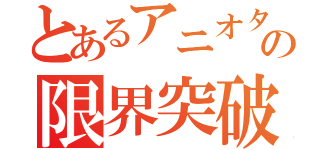 とあるアニオタの限界突破（）