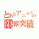 とあるアニオタの限界突破（）