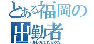 とある福岡の出勤者（あしたでれるかた）