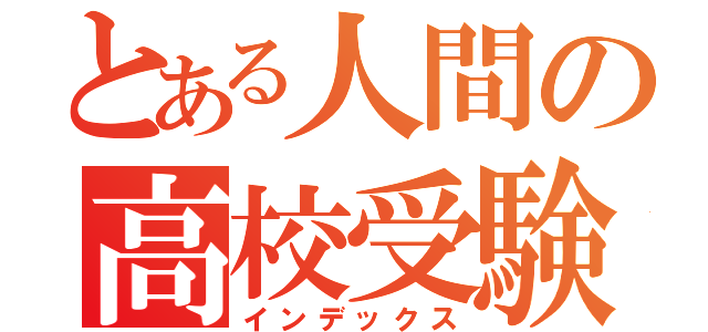 とある人間の高校受験（インデックス）