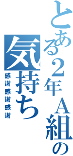 とある２年Ａ組の気持ちⅡ（感謝感謝感謝）