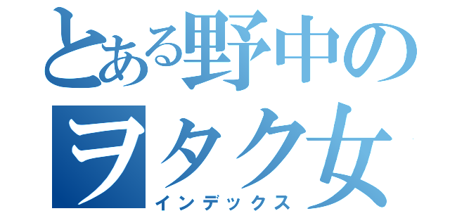 とある野中のヲタク女子（インデックス）