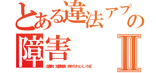 とある違法アプリの障害Ⅱ（出澤剛 加藤雅樹 辞めろチョンＬＩＮＥ）