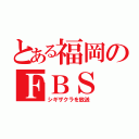 とある福岡のＦＢＳ（シギザクラを放送）