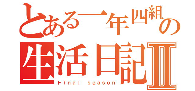 とある一年四組の生活日記Ⅱ（Ｆｉｎａｌ ｓｅａｓｏｎ）