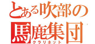 とある吹部の馬鹿集団（クラリネット）