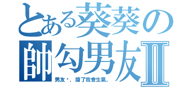 とある葵葵の帥勾男友Ⅱ（男友唷，搶了我會生氣。）