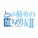 とある葵葵の帥勾男友Ⅱ（男友唷，搶了我會生氣。）