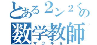 とある２ン２くの数学教師（マッギョ）