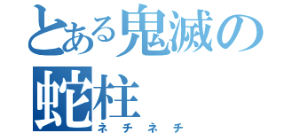 とある鬼滅の蛇柱（ネチネチ）