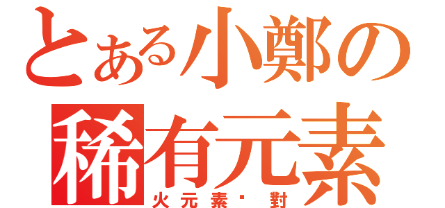 とある小鄭の稀有元素（火元素絕對）