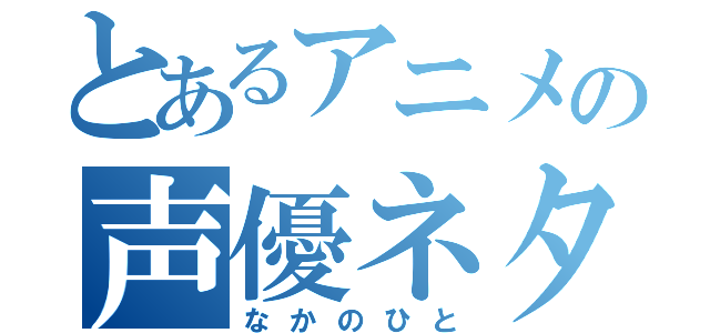 とあるアニメの声優ネタ（なかのひと）