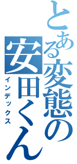 とある変態の安田くん（インデックス）