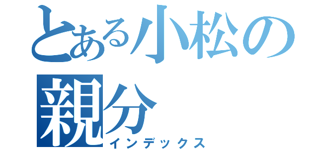 とある小松の親分（インデックス）