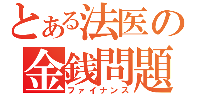 とある法医の金銭問題（ファイナンス）