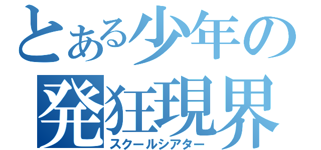 とある少年の発狂現界（スクールシアター）