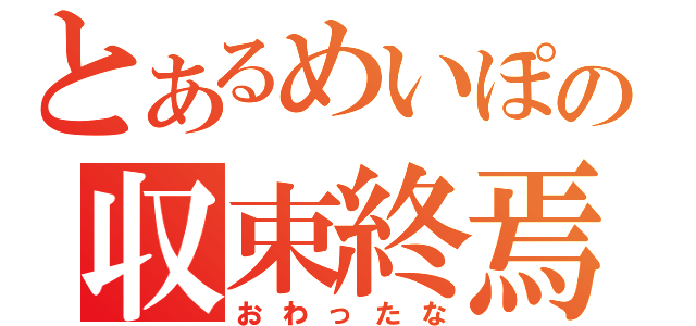 とあるめいぽの収束終焉（おわったな）